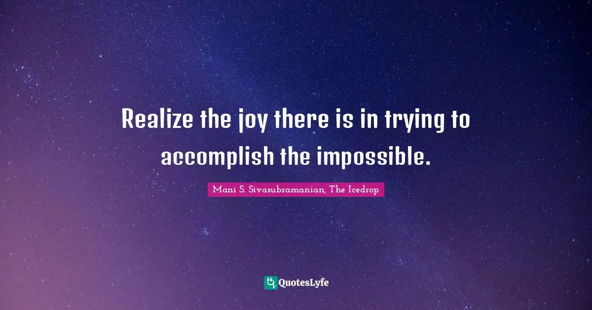 Impossible Things Quotes: "Realize the joy there is in trying to accomplish the impossible."