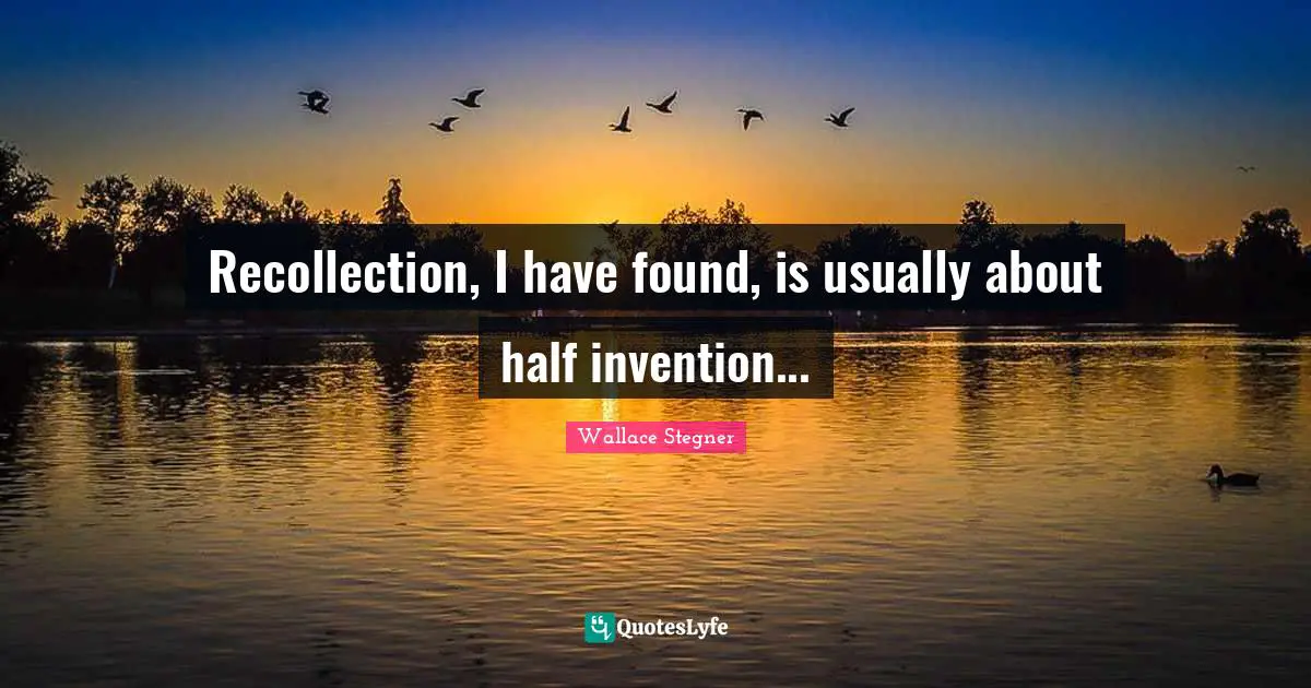 Recollection, I have found, is usually about half invention...