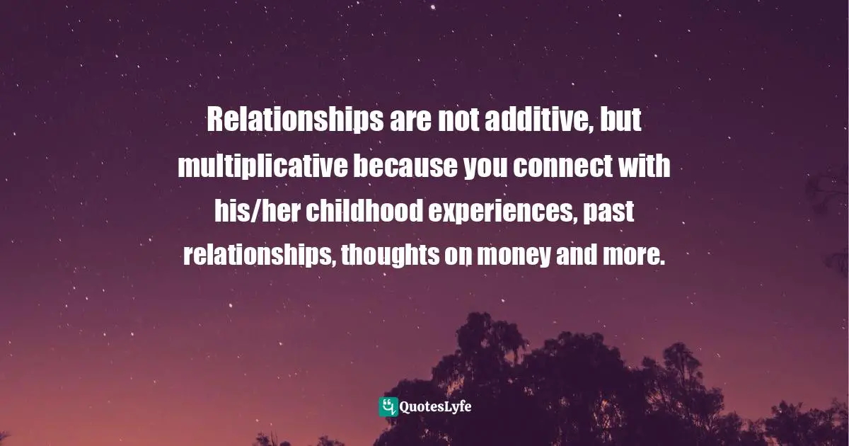Relationships are not additive, but multiplicative because you connect with his/her childhood experiences, past relationships, thoughts on money and more.