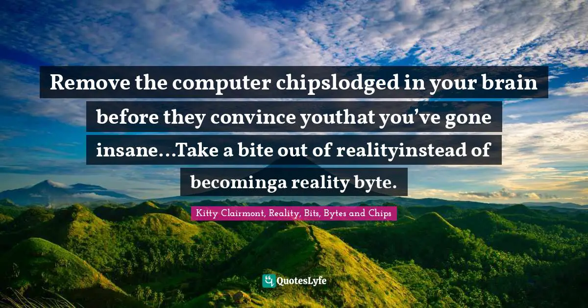 Remove the computer chipslodged in your brain before they convince youthat you’ve gone insane…Take a bite out of realityinstead of becominga reality byte.