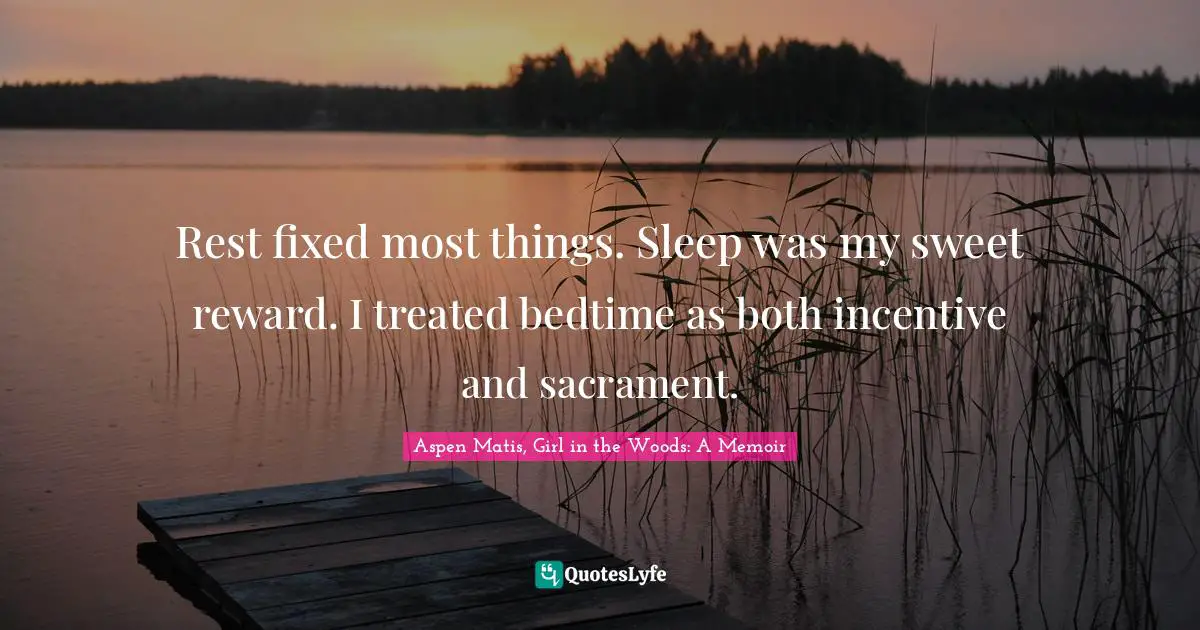 Rest fixed most things. Sleep was my sweet reward. I treated bedtime as both incentive and sacrament.