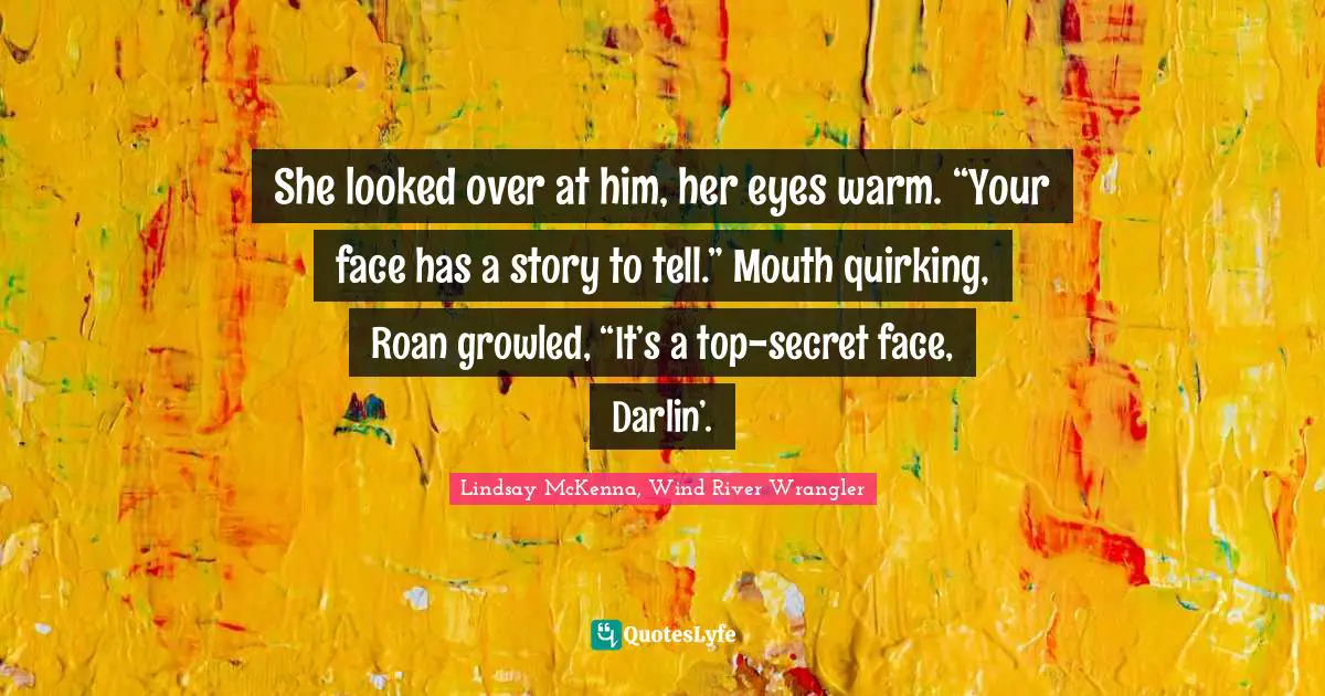She looked over at him, her eyes warm. “Your face has a story to tell.”	Mouth quirking, Roan growled, “It’s a top-secret face, Darlin’.