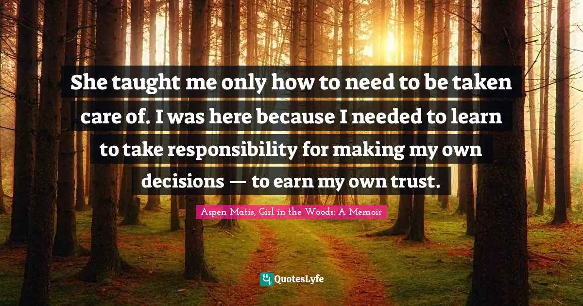 Aspen Matis, Girl In The Woods: A Memoir Quotes: "She taught me only how to need to be taken care of. I was here because I needed to learn to take responsibility for making my own decisions — to earn my own trust."