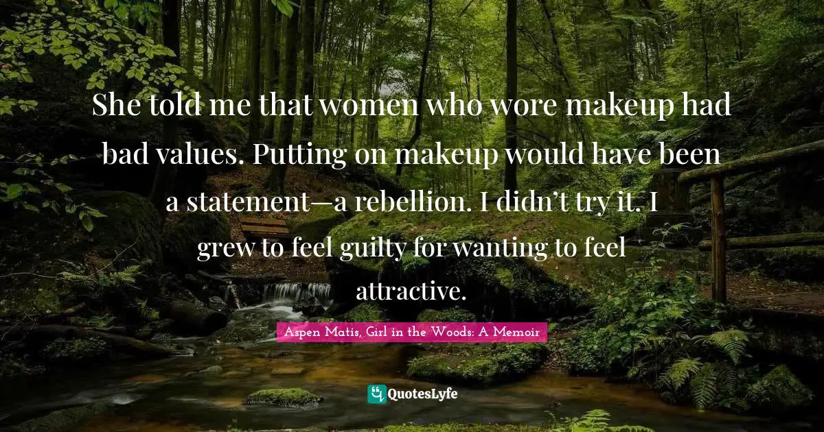 Aspen Matis, Girl In The Woods: A Memoir Quotes: "She told me that women who wore makeup had bad values. Putting on makeup would have been a statement—a rebellion. I didn’t try it. I grew to feel guilty for wanting to feel attractive."