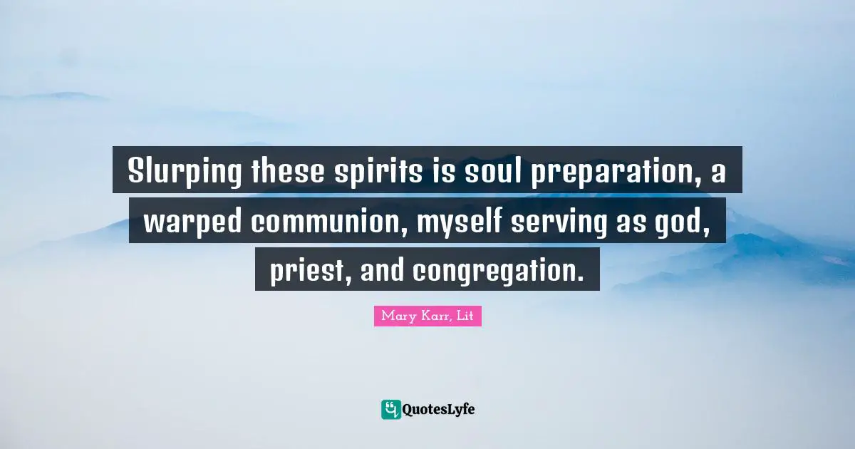 Slurping these spirits is soul preparation, a warped communion, myself serving as god, priest, and congregation.