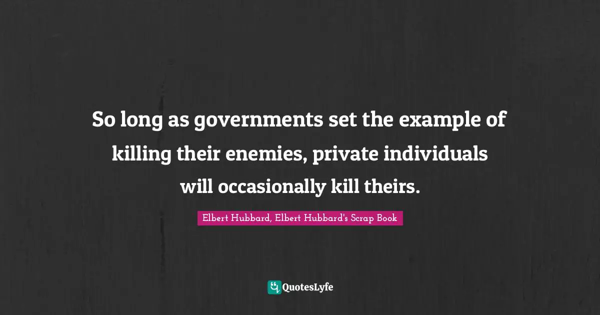 So long as governments set the example of killing their enemies, private individuals will occasionally kill theirs.