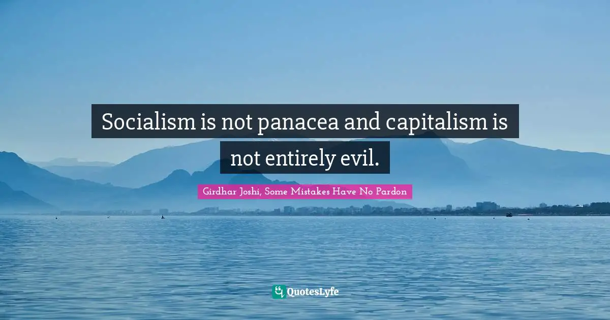 Socialism is not panacea and capitalism is not entirely evil.