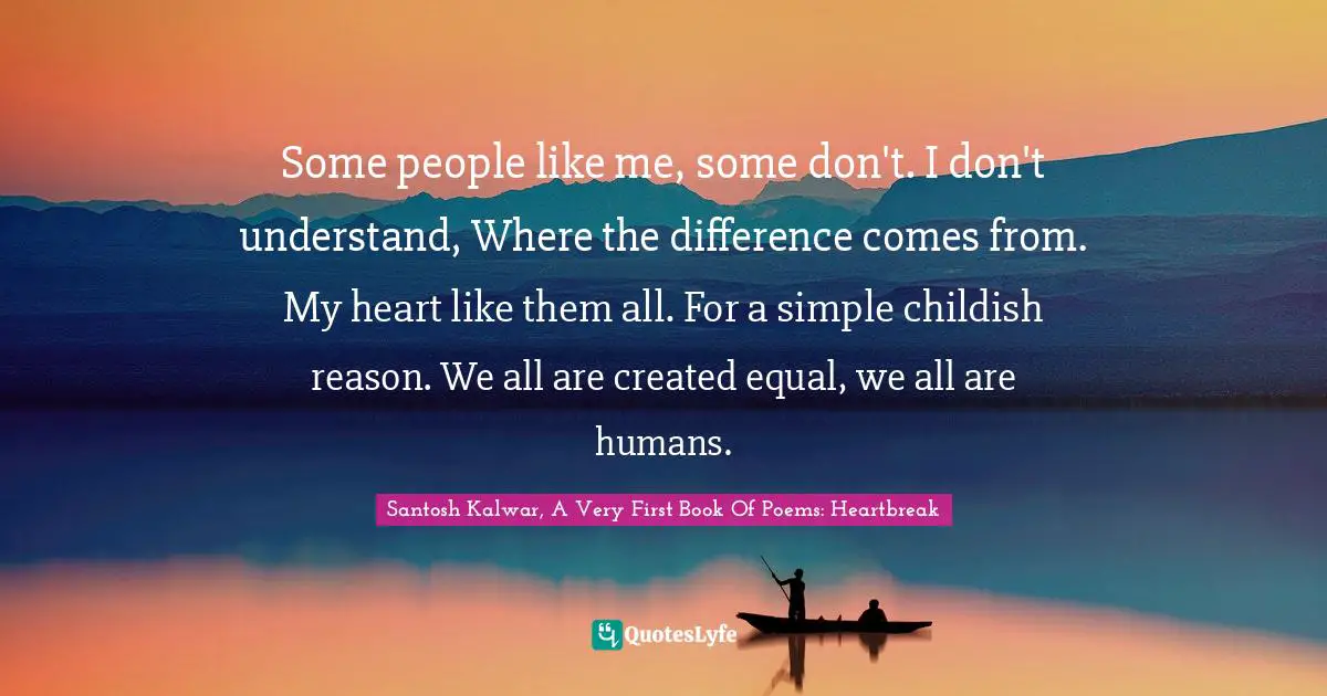 Santosh Kalwar, A Very First Book Of Poems: Heartbreak Quotes: "Some people like me, some don't. I don't understand, Where the difference comes from. My heart like them all. For a simple childish reason. We all are created equal, we all are humans."