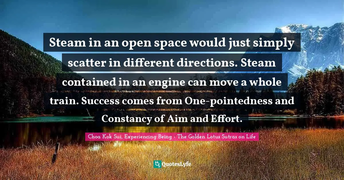 Steam in an open space would just simply scatter in different directions. Steam contained in an engine can move a whole train. Success comes from One-pointedness and Constancy of Aim and Effort.