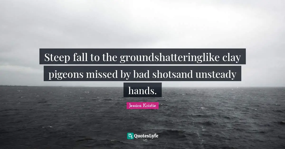 Steep fall to the groundshatteringlike clay pigeons missed by bad shotsand unsteady hands.