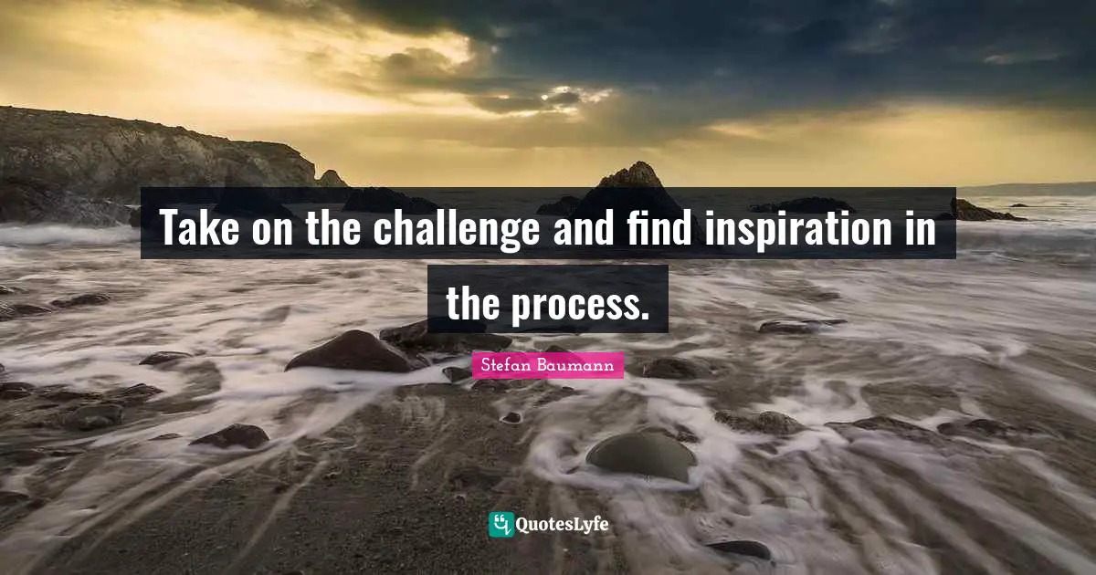 Take on the challenge and find inspiration in the process.