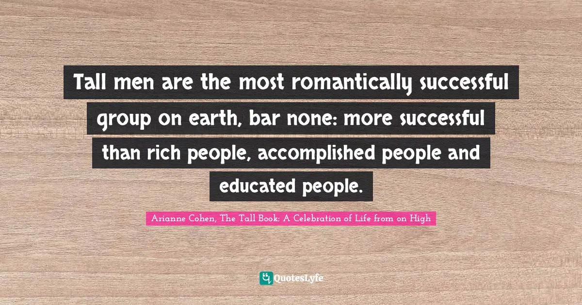 Tall men are the most romantically successful group on earth, bar none: more successful than rich people, accomplished people and educated people.