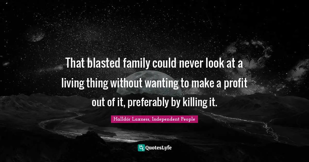 That blasted family could never look at a living thing without wanting to make a profit out of it, preferably by killing it.