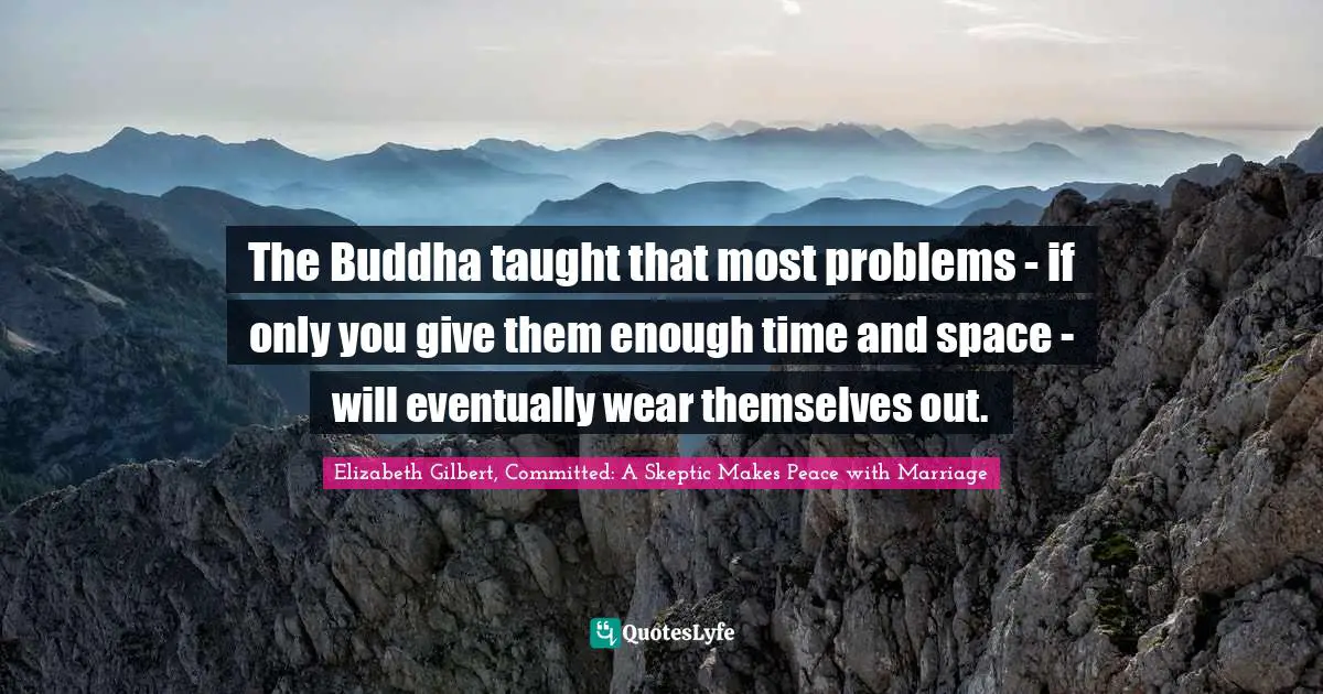 Elizabeth Gilbert Quotes: "The Buddha taught that most problems - if only you give them enough time and space - will eventually wear themselves out."