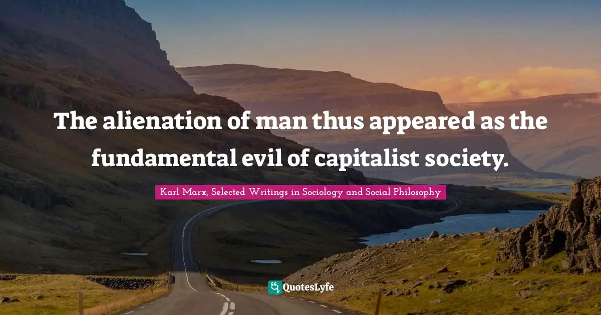 The alienation of man thus appeared as the fundamental evil of capitalist society.