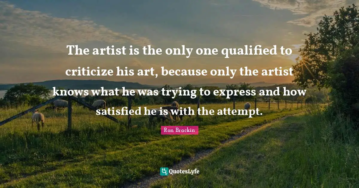 The artist is the only one qualified to criticize his art, because only the artist knows what he was trying to express and how satisfied he is with the attempt.