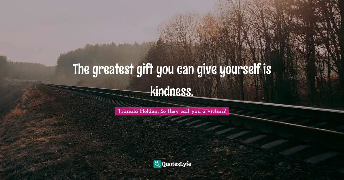 The greatest gift you can give yourself is kindness.