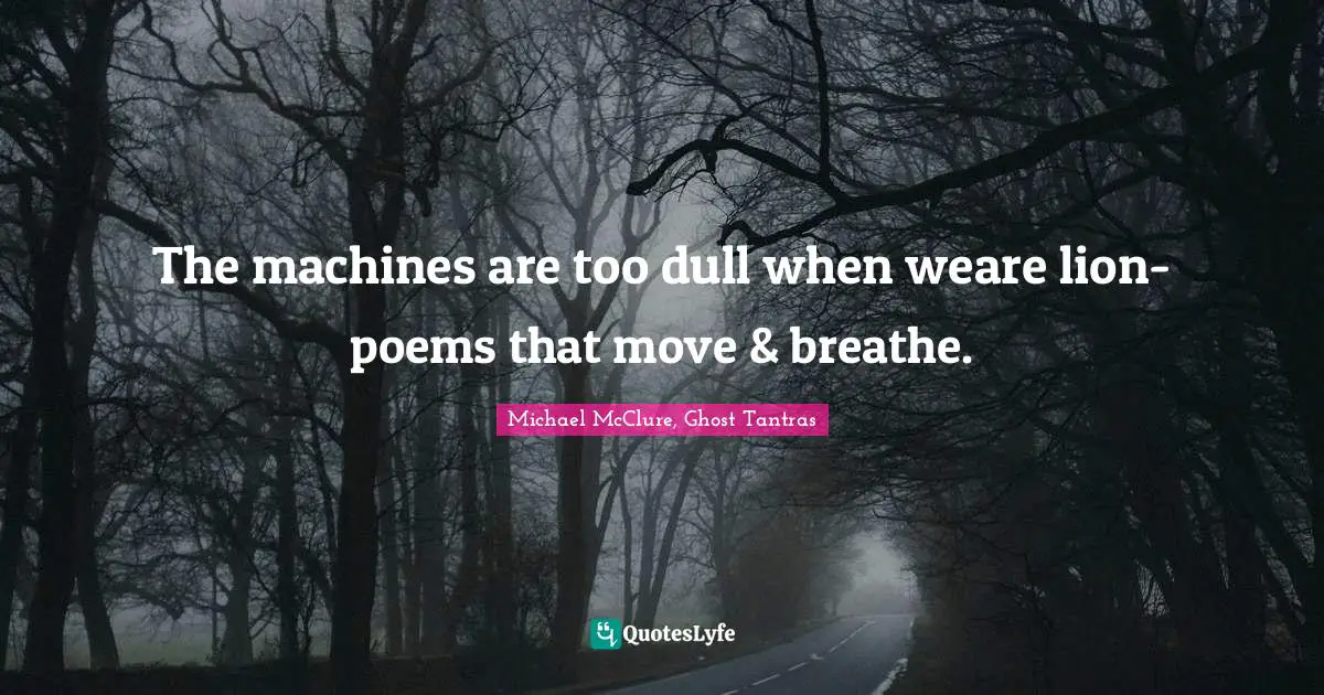 The machines are too dull when weare lion-poems that move & breathe.