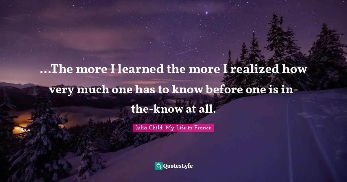 Julia Quotes: "...The more I learned the more I realized how very much one has to know before one is in-the-know at all."