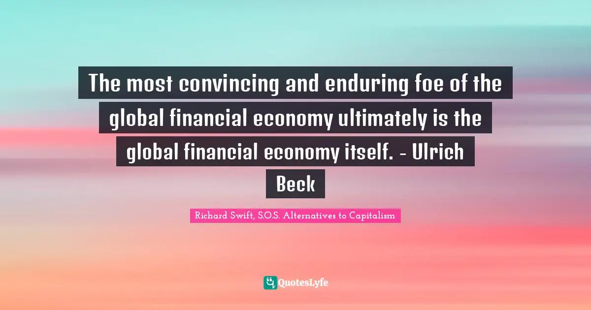 The most convincing and enduring foe of the global financial economy ultimately is the global financial economy itself. - Ulrich Beck