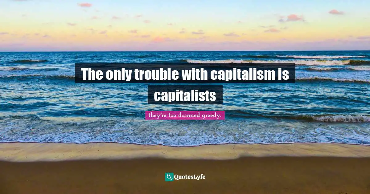The only trouble with capitalism is capitalists