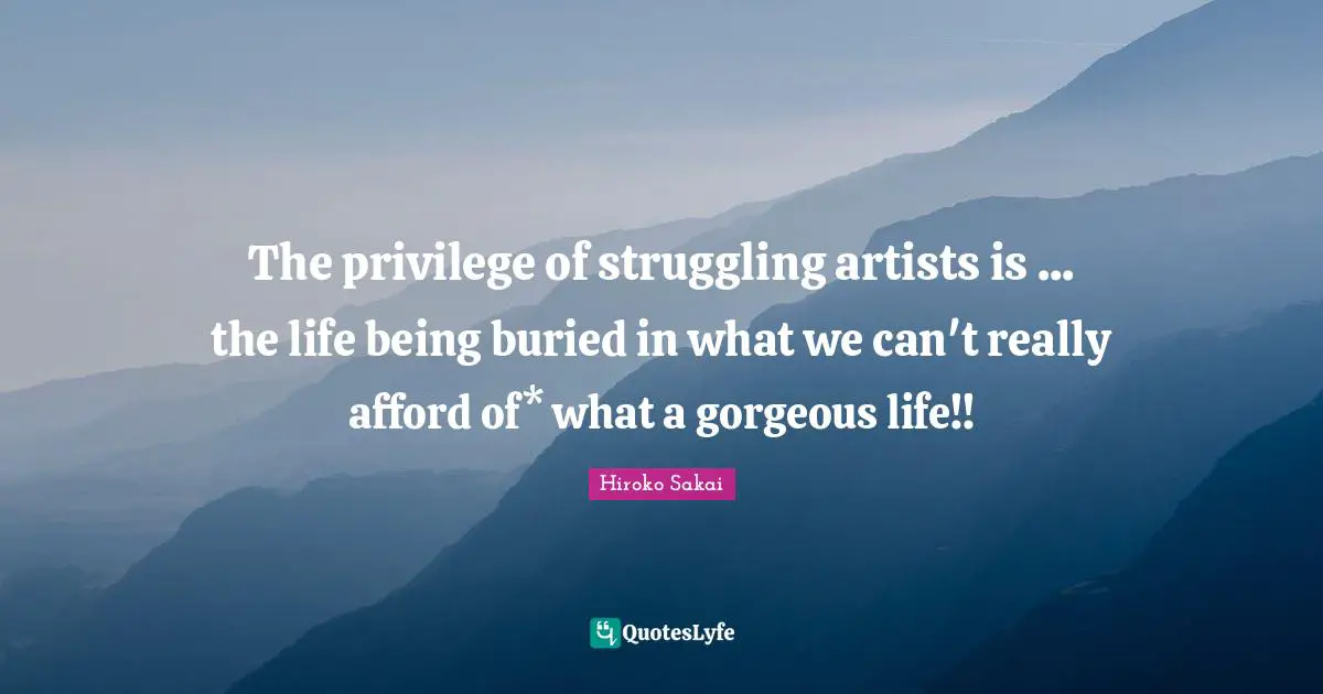 The privilege of struggling artists is ... the life being buried in what we can't really afford of* what a gorgeous life!!