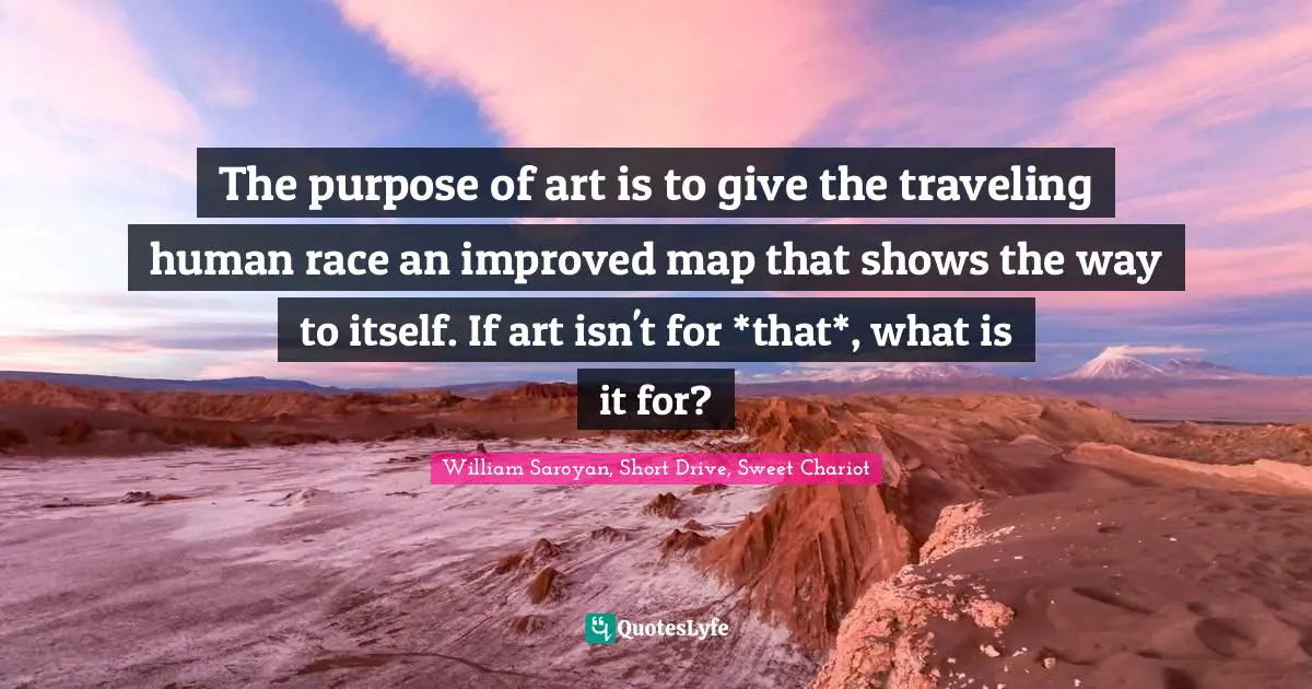 The purpose of art is to give the traveling human race an improved map that shows the way to itself. If art isn't for *that*, what is it for?