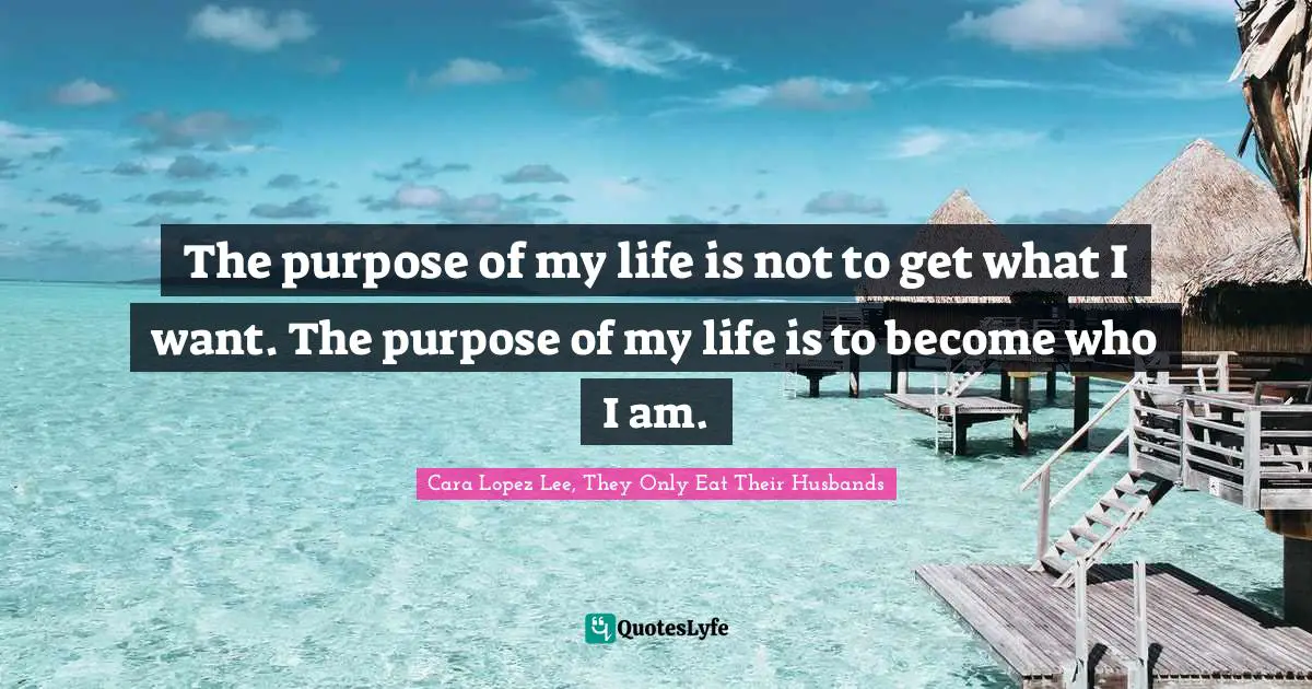 The purpose of my life is not to get what I want. The purpose of my life is to become who I am.