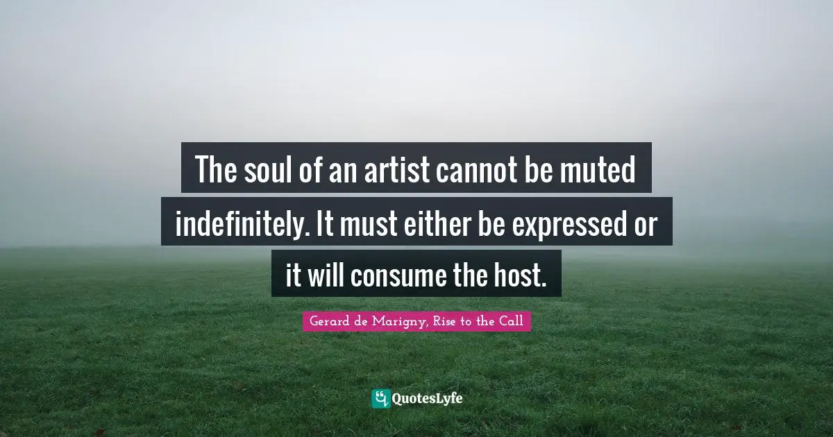 The soul of an artist cannot be muted indefinitely. It must either be expressed or it will consume the host.