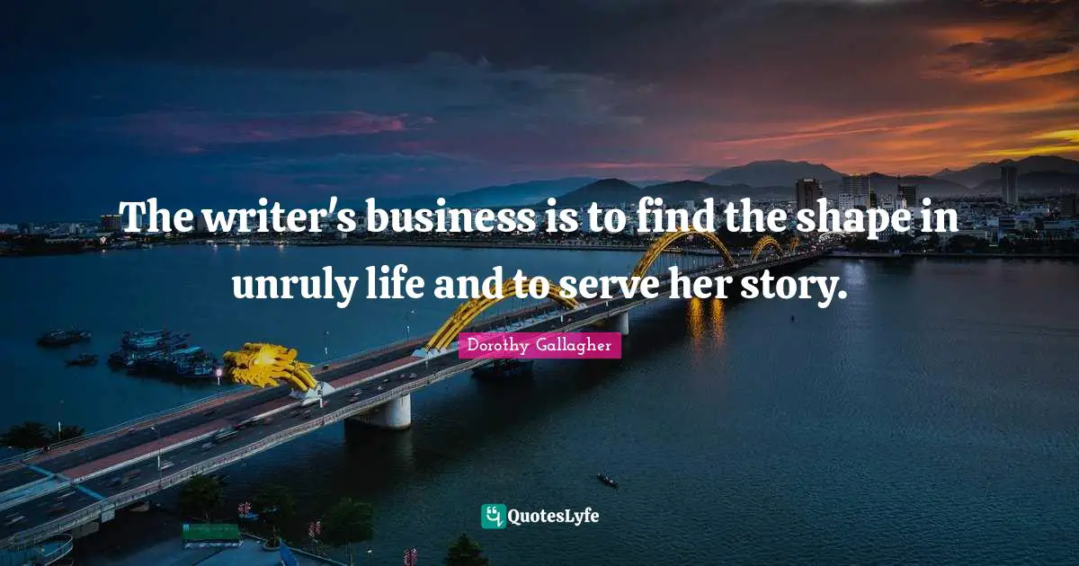 The writer's business is to find the shape in unruly life and to serve her story.