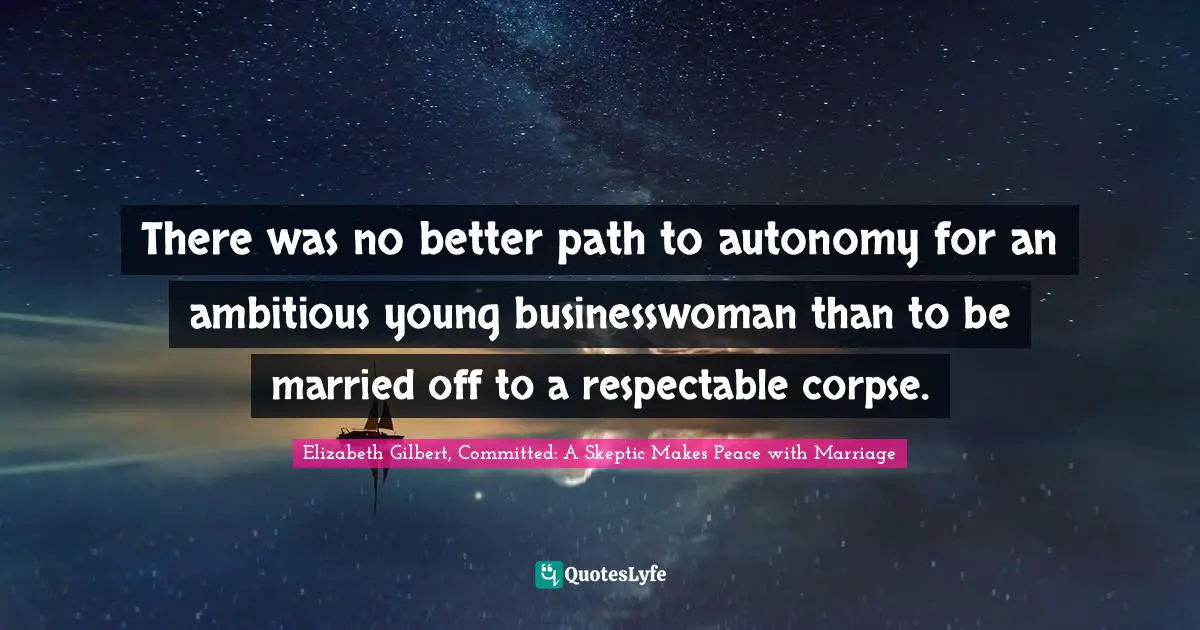 Elizabeth Gilbert Quotes: "There was no better path to autonomy for an ambitious young businesswoman than to be married off to a respectable corpse."