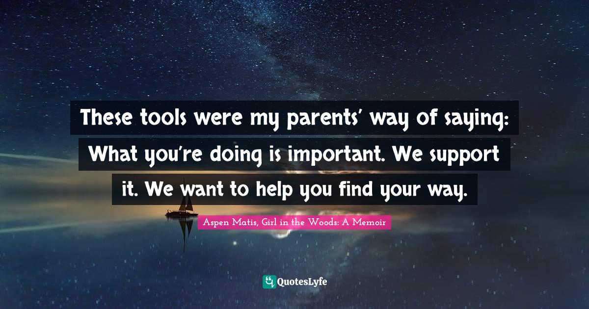 Aspen Matis, Girl In The Woods: A Memoir Quotes: "These tools were my parents’ way of saying: What you’re doing is important. We support it. We want to help you find your way."