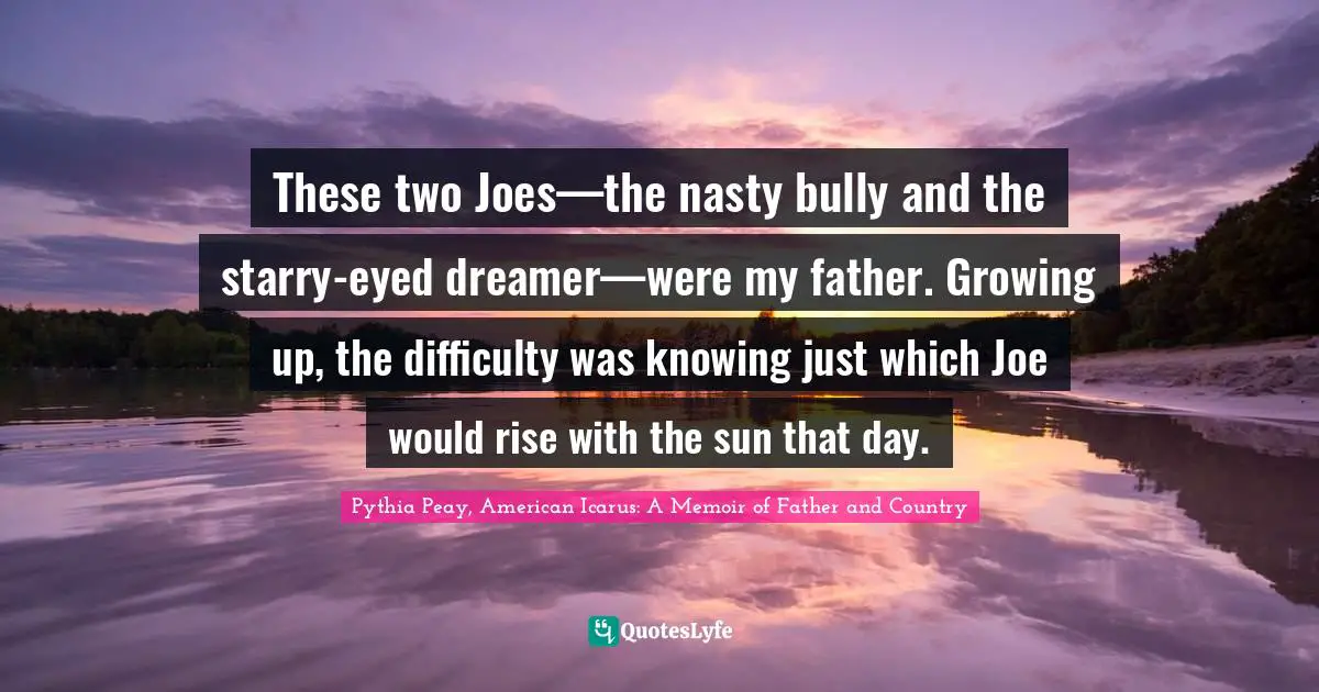 These two Joes—the nasty bully and the starry-eyed dreamer—were my father. Growing up, the difficulty was knowing just which Joe would rise with the sun that day.
