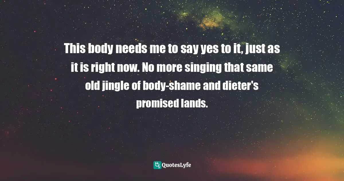 This body needs me to say yes to it, just as it is right now. No more singing that same old jingle of body-shame and dieter's promised lands.