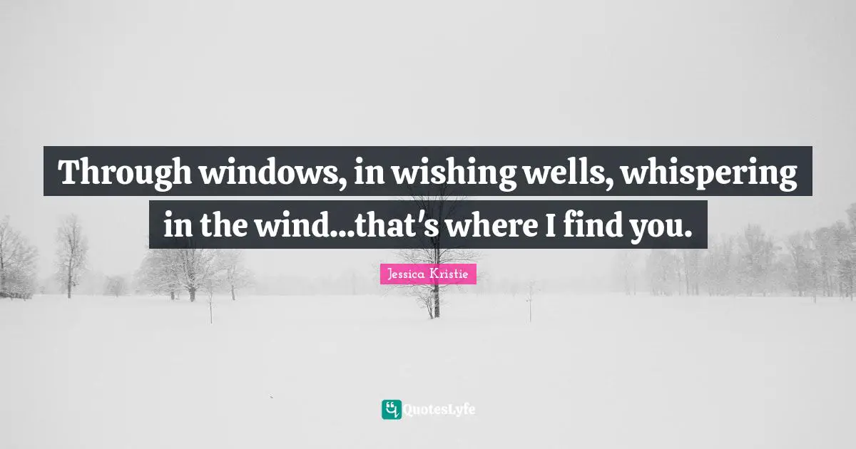 Through windows, in wishing wells, whispering in the wind...that's where I find you.
