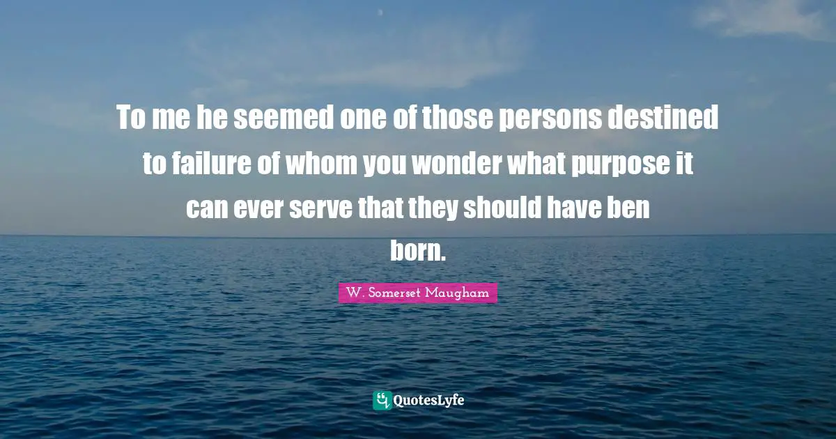 To me he seemed one of those persons destined to failure of whom you wonder what purpose it can ever serve that they should have ben born.
