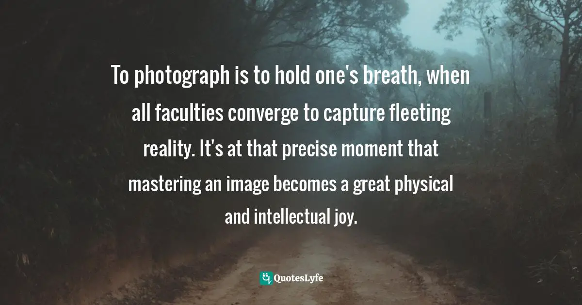 Henri Cartier-Bresson Quotes: "To photograph is to hold one's breath, when all faculties converge to capture fleeting reality. It's at that precise moment that mastering an image becomes a great physical and intellectual joy."