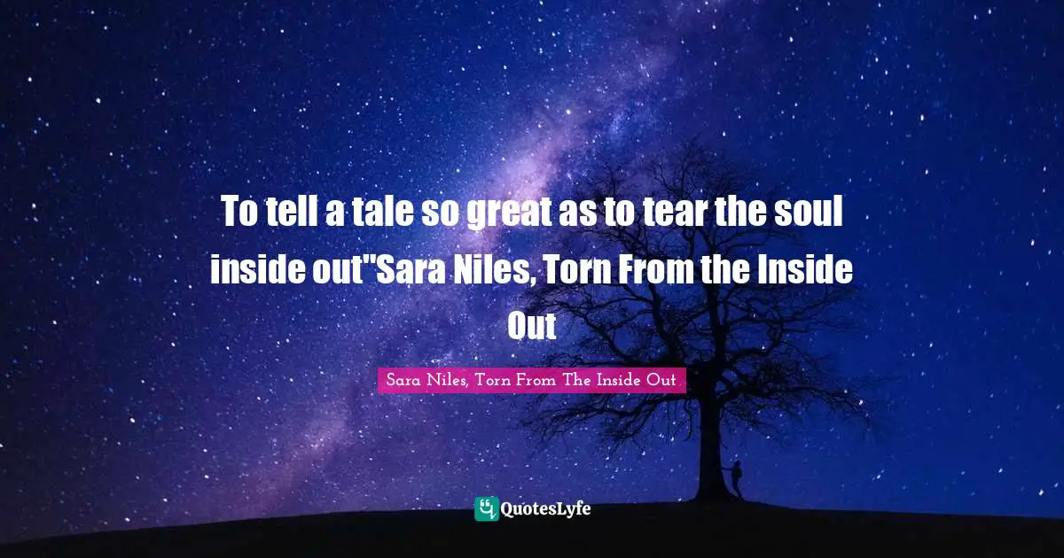To tell a tale so great as to tear the soul inside out"Sara Niles, Torn From the Inside Out
