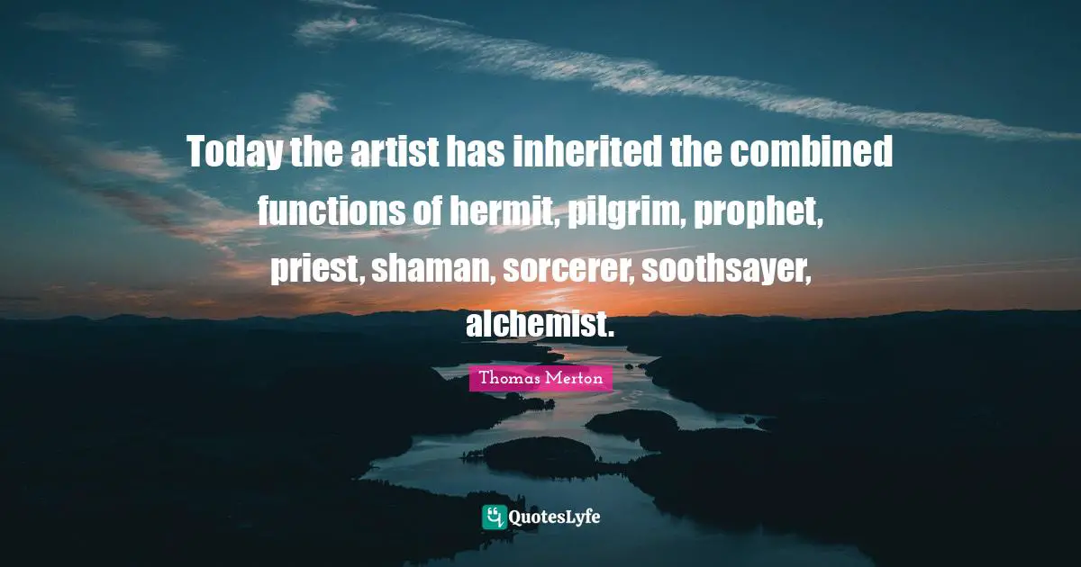 Today the artist has inherited the combined functions of hermit, pilgrim, prophet, priest, shaman, sorcerer, soothsayer, alchemist.
