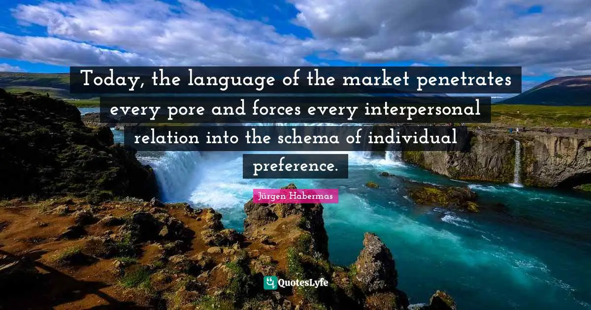 Today, the language of the market penetrates every pore and forces every interpersonal relation into the schema of individual preference.