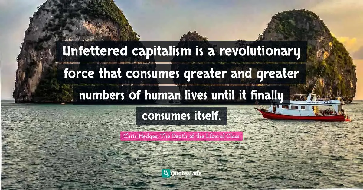 Unfettered capitalism is a revolutionary force that consumes greater and greater numbers of human lives until it finally consumes itself.