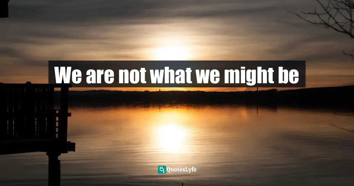 We are not what we might be