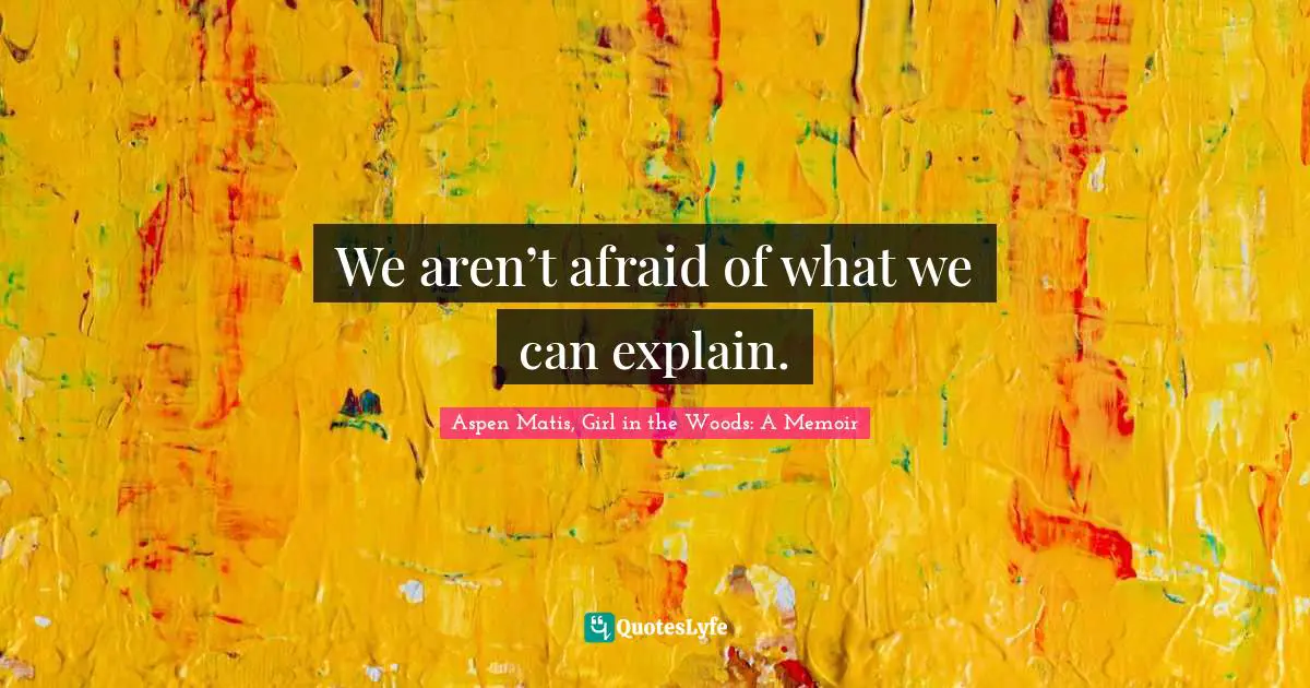 Aspen Matis, Girl In The Woods: A Memoir Quotes: "We aren’t afraid of what we can explain."