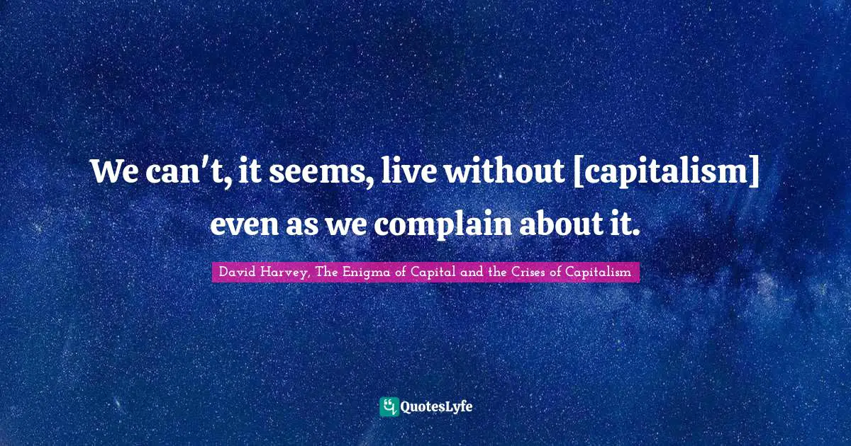 We can't, it seems, live without [capitalism] even as we complain about it.