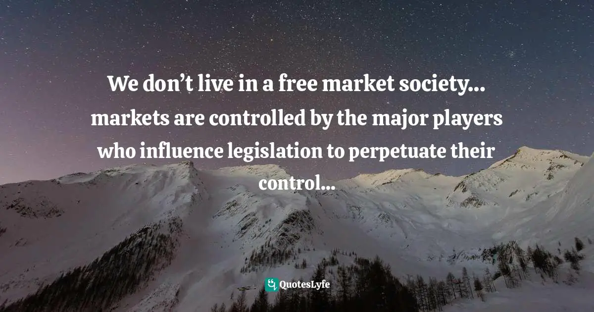 Miguel Reynolds Brandao, The Sustainable Organisation - A Paradigm For A Fairer Society: Think About Sustainability In An Age Of Technological Progress And Rising Inequality Quotes: "We don’t live in a free market society… markets are controlled by the major players who influence legislation to perpetuate their control..."