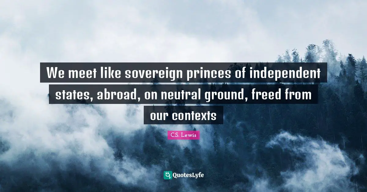We meet like sovereign princes of independent states, abroad, on neutral ground, freed from our contexts