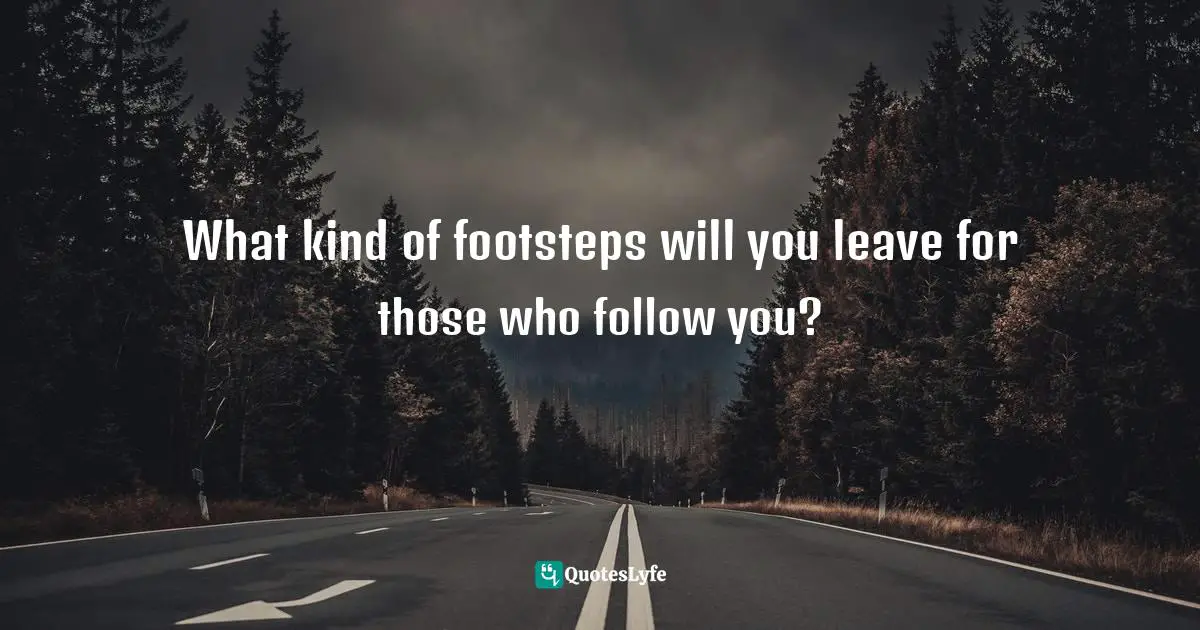 What kind of footsteps will you leave for those who follow you?