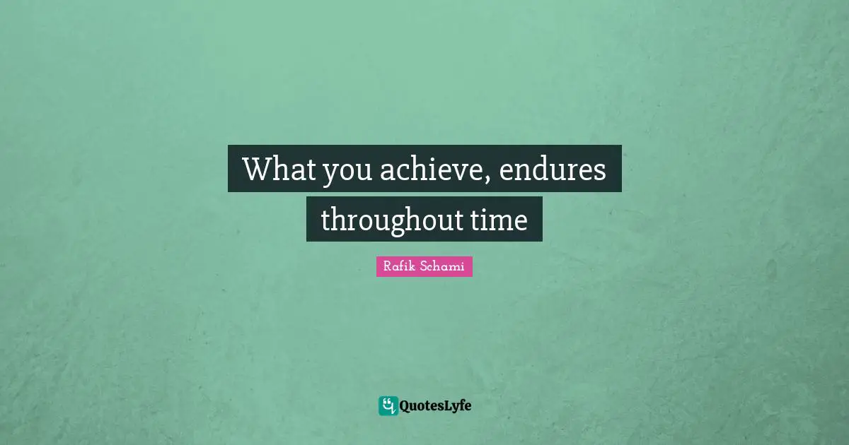 What you achieve, endures throughout time