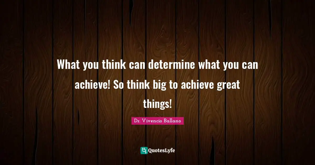 What you think can determine what you can achieve! So think big to achieve great things!
