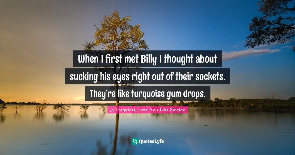 When I first met Billy I thought about sucking his eyes right out of their sockets. They’re like turquoise gum drops.